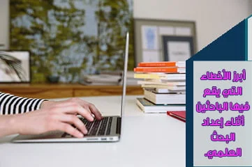 أبرز الأخطاء التي يقع فيها الباحثين أثناء إعداد البحث العلمي.